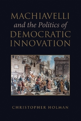 Machiavelli and the Politics of Democratic Innovation - Christopher Holman