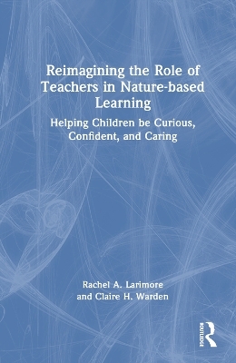 Reimagining the Role of Teachers in Nature-based Learning - Rachel Larimore, Claire Warden