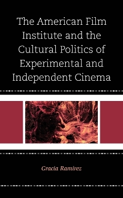 The American Film Institute and the Cultural Politics of Experimental and Independent Cinema - Gracia Ramirez