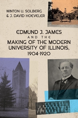 Edmund J. James and the Making of the Modern University of Illinois, 1904-1920 - Winton U Solberg, J. David Hoeveler