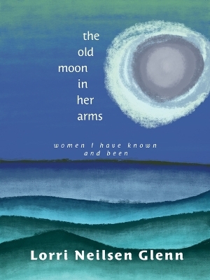 The Old Moon in Her Arms - Lorri Neilsen Glenn