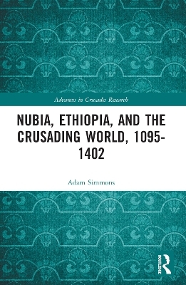 Nubia, Ethiopia, and the Crusading World, 1095-1402 - Adam Simmons