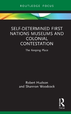 Self-Determined First Nations Museums and Colonial Contestation - Robert Hudson, Shannon Woodcock