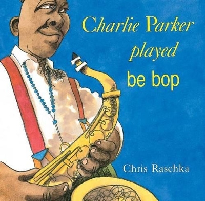 Charlie Parker Played Be Bop - Chris Raschka