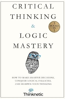 Critical Thinking & Logic Mastery - 3 Books In 1 -  Thinknetic