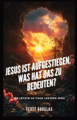 Jesus Ist Aufgestiegen. Was Hat Das Zu Bedeu-ten? - Scott Douglas