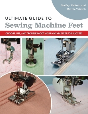 Ultimate Guide to Sewing Machine Feet - Bernie Tobisch, Shelley Scott-Tobisch