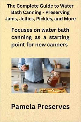 The Complete Guide to Water Bath Canning - Preserving Jams, Jellies, Pickles, and More - Pamela Preserves