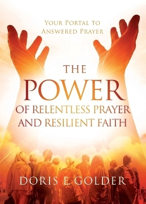 The Power of Relentless Prayer and Resilient Faith - Doris E Golder