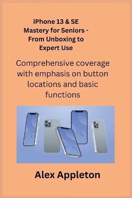 iPhone 13 & SE Mastery for Seniors - From Unboxing to Expert Use - Alex Appleton