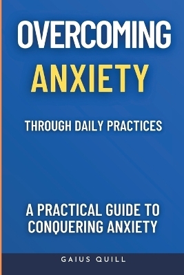 Overcoming Anxiety Through Daily Practices-Empowering Your Journey to Peace with Practical Tools and Techniques - Gaius Quill