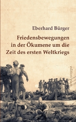 Friedensbewegungen in der Ökumene um die Zeit des ersten Weltkriegs - Eberhard Bürger