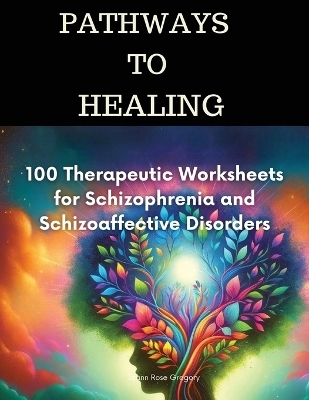 Pathways to Healing-100 Therapeutic Worksheets for Schizophrenia and Schizoaffective Disorders - Joann Rose Gregory