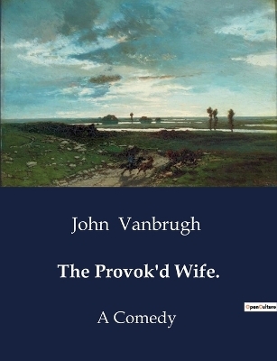 The Provok'd Wife. - John Vanbrugh