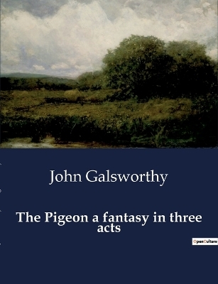 The Pigeon a fantasy in three acts - John Galsworthy