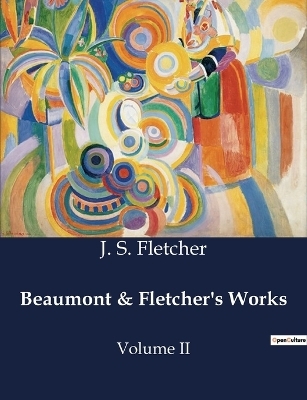 Beaumont & Fletcher's Works - J S Fletcher