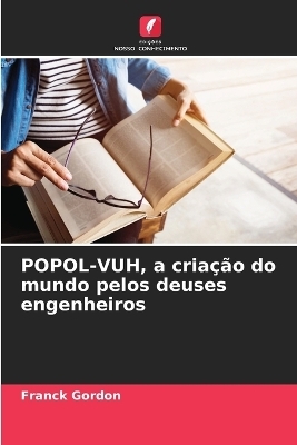 POPOL-VUH, a cria��o do mundo pelos deuses engenheiros - Franck Gordon