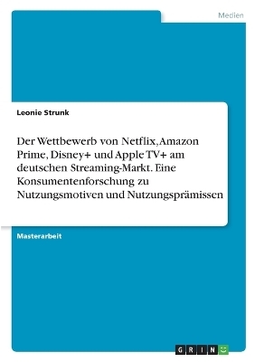 Der Wettbewerb von Netflix, Amazon Prime, Disney+ und Apple TV+ am deutschen Streaming-Markt. Eine Konsumentenforschung zu Nutzungsmotiven und NutzungsprÃ¤missen - Leonie Strunk