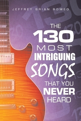 The 130 Most Intriguing Songs That You Never Heard - Jeffrey Brian Romeo