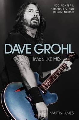 Dave Grohl - Times Like His: Foo Fighters, Nirvana & Other Misadventures - Martin James