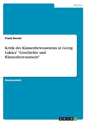 Kritik des Klassenbewusstseins in Georg Lukács' "Geschichte und Klassenbewusstsein" - Frank Dersch