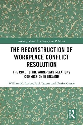 The Reconstruction of Workplace Conflict Resolution - William K. Roche, Paul Teague, Denise Currie