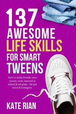 137 Awesome Life Skills for Smart Tweens | How to Make Friends, Save Money, Cook, Succeed at School & Set Goals - For Pre Teens & Teenagers. - Kate Rian