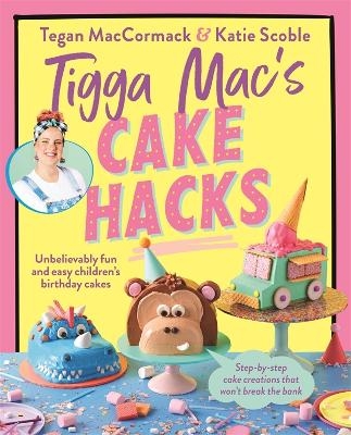 Tigga Mac's Cake Hacks - Tegan Maccormack, Katie Scoble