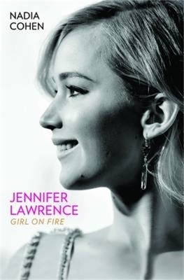 Jennifer Lawrence: Girl on Fire - The Biography - Nadia Cohen