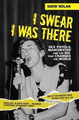 I Swear I Was There - Sex Pistols, Manchester and the Gig that Changed the World - David Nolan