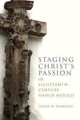 Staging Christ's Passion in Eighteenth-Century Nahua Mexico - Louise M. Burkhart