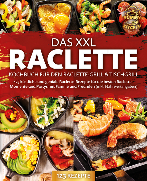 Das XXL Raclette Kochbuch für den Raclette-Grill & Tischgrill: 123 köstliche und geniale Raclette-Rezepte für die besten Raclette-Momente und Partys mit Familie und Freunden (inkl. Nährwertangaben) - Yummy Kitchen