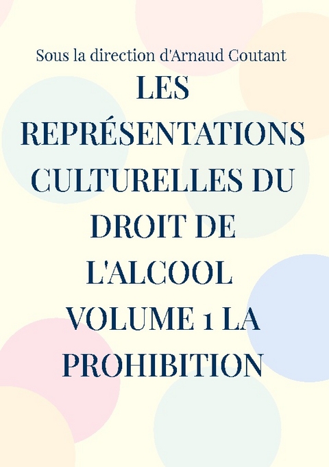 Les représentations culturelles du droit de l'alcool volume 1 la prohibition - Arnaud Coutant