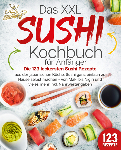 Das XXL Sushi Kochbuch für Anfänger: Die 123 leckersten Sushi Rezepte aus der japanischen Küche. Sushi ganz einfach zu Hause selbst machen - von Maki bis Nigiri und vieles mehr inkl. Nährwertangaben - Kitchen King