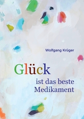 Glück ist das beste Medikament - Wolfgang Krüger