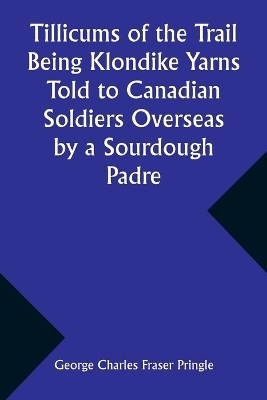 Tillicums of the Trail Being Klondike Yarns Told to Canadian Soldiers Overseas by a Sourdough Padre - George Charles Pringle