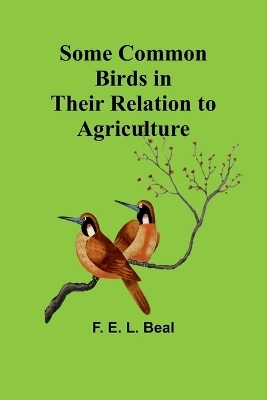 Some Common Birds in Their Relation to Agriculture - F E Beal