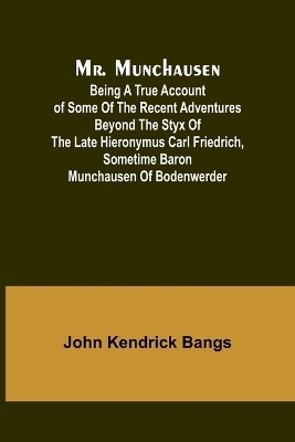 Mr. Munchausen; Being a True Account of Some of the Recent Adventures beyond the Styx of the Late Hieronymus Carl Friedrich, Sometime Baron Munchausen of Bodenwerder - John Kendrick Bangs