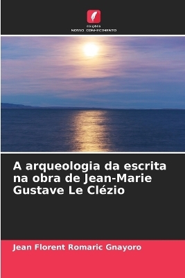 A arqueologia da escrita na obra de Jean-Marie Gustave Le Cl�zio - Jean Florent Romaric Gnayoro