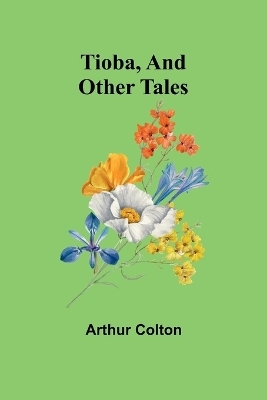 Tioba, And Other Tales - Arthur Colton