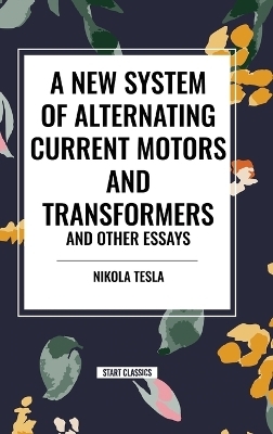 A New System of Alternating Current Motors and Transformers and Other Essays - Nikola Tesla