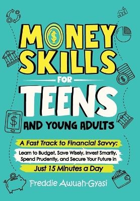 Money Skills for Teens and Young Adults A Fast Track to Financial Savvy - Freddie Awuah-Gyasi