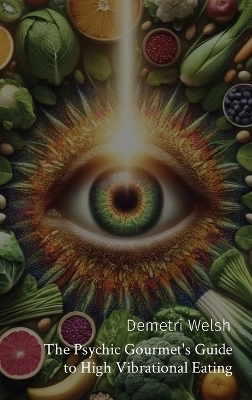 The Psychic Gourmet's Guide to High Vibrational Eating - Demetri Welsh