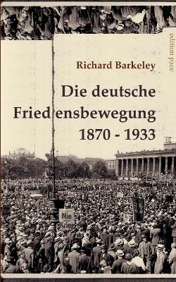 Die deutsche Friedensbewegung 1870-1933 - Richard Barkeley