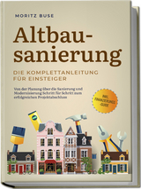 Altbausanierung - Die Komplettanleitung für Einsteiger: Von der Planung über die Sanierung und Modernisierung Schritt für Schritt zum erfolgreichen Projektabschluss - inkl. Finanzierungs-Guide - Moritz Buse