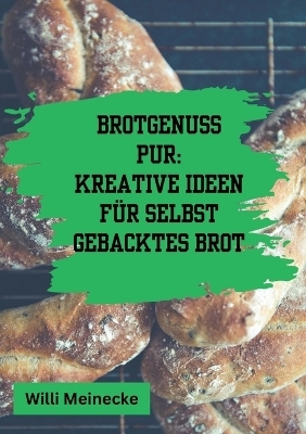Brotgenuss Pur: Kreative Ideen für selbstgebacktes Brot - Willi Meinecke