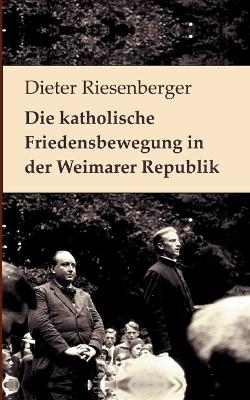 Die katholische Friedensbewegung in der Weimarer Republik - Dieter Riesenberger