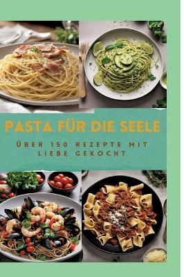 PASTA FÜR DIE SEELE: ÜBER 150 REZEPTE MIT LIEBE GEKOCHT : Meisterhafte italienische Pasta-Rezepte für Anfänger und Fortgeschrittene - Sabine Müller