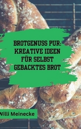 Brotgenuss Pur: Kreative Ideen für selbstgebacktes Brot - Willi Meinecke
