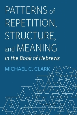 Patterns of Repetition, Structure, and Meaning in the Book of Hebrews - Michael C Clark